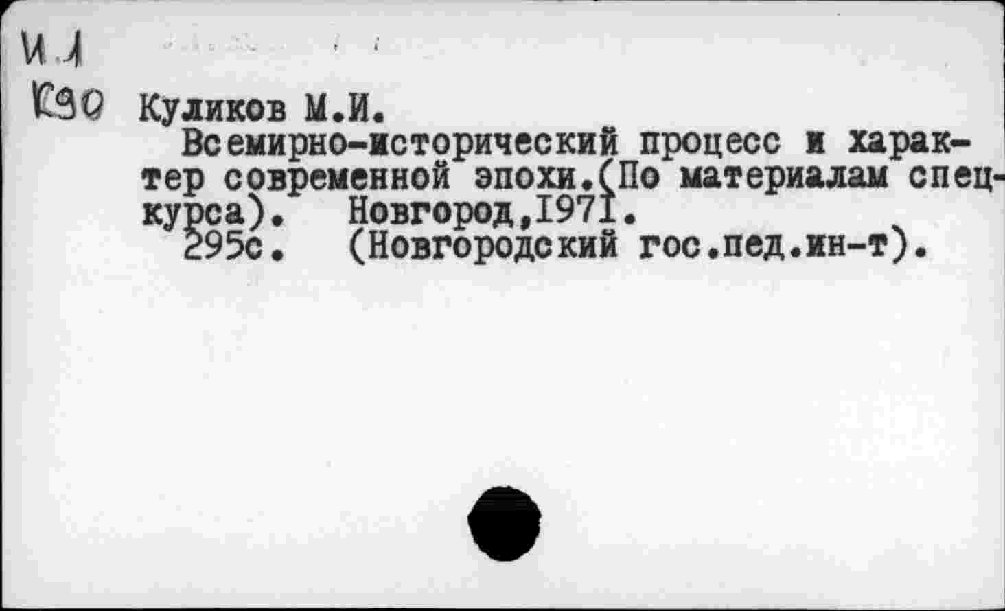 ﻿ил ' ■
СЗО Куликов М.И.
Всемирно-исторический процесс и характер современной эпохи.(По материалам спецкурса). Новгород,1971.
295с. (Новгородский гос.пед.ин-т).